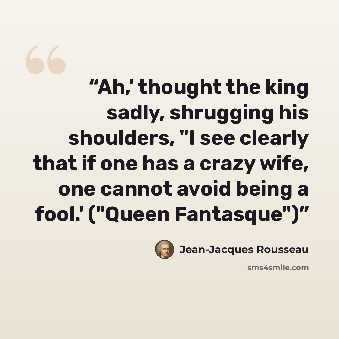 “Ah,' thought the king sadly, shrugging his shoulders, "I see clearly that if one has a crazy wife, one cannot avoid being a fool.' ("Queen Fantasque")” quote by Jean-Jacques Rousseau