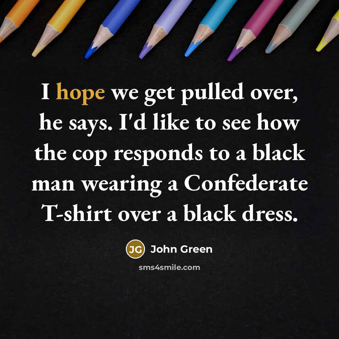 “I hope we get pulled over, he says. I'd like to see how the cop responds to a black man wearing a Confederate T-shirt over a black dress.” quote by John Green