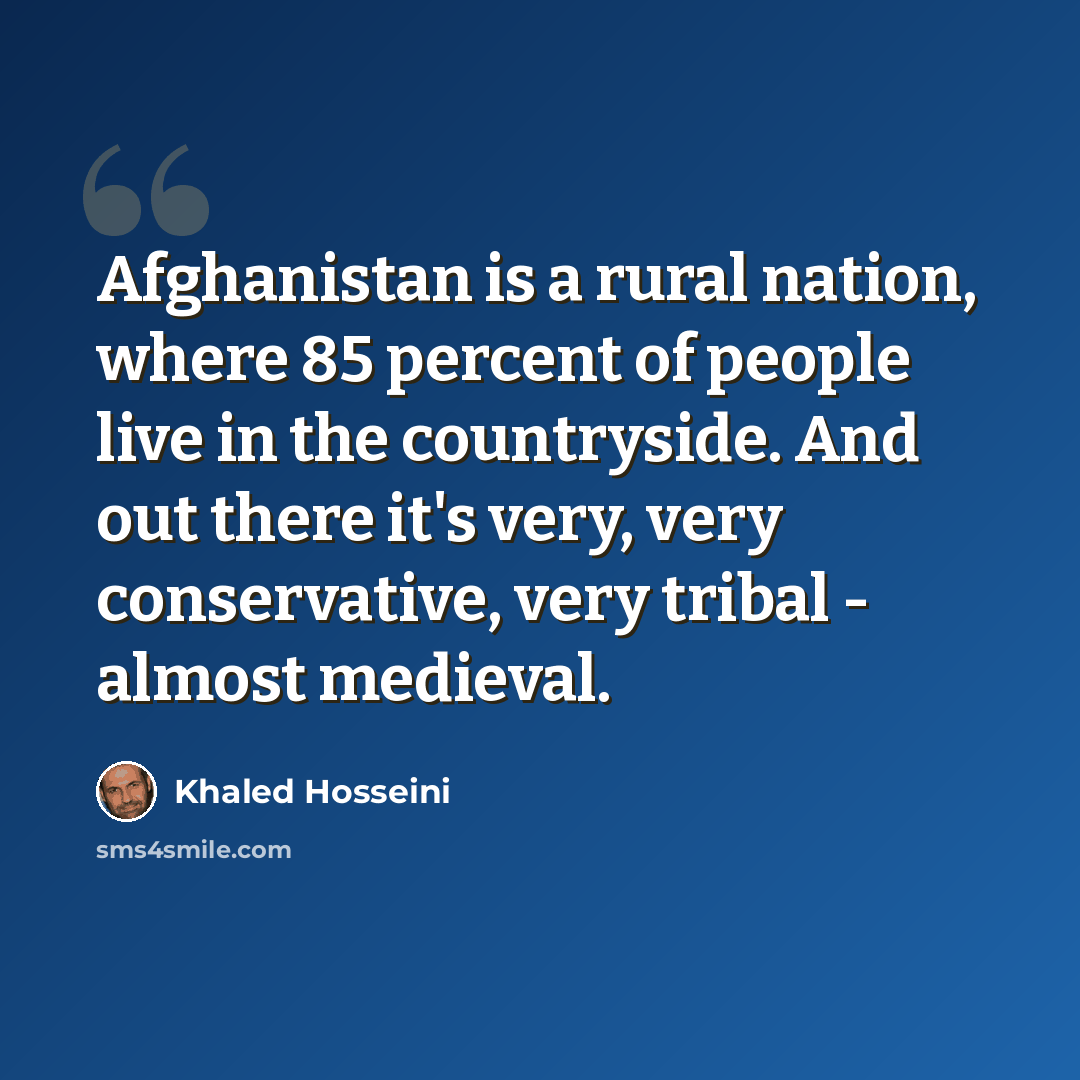 “Afghanistan is a rural nation, where 85 percent of people live in the countryside. And out there it's very, very conservative, very tribal - almost medieval.” quote by Khaled Hosseini
