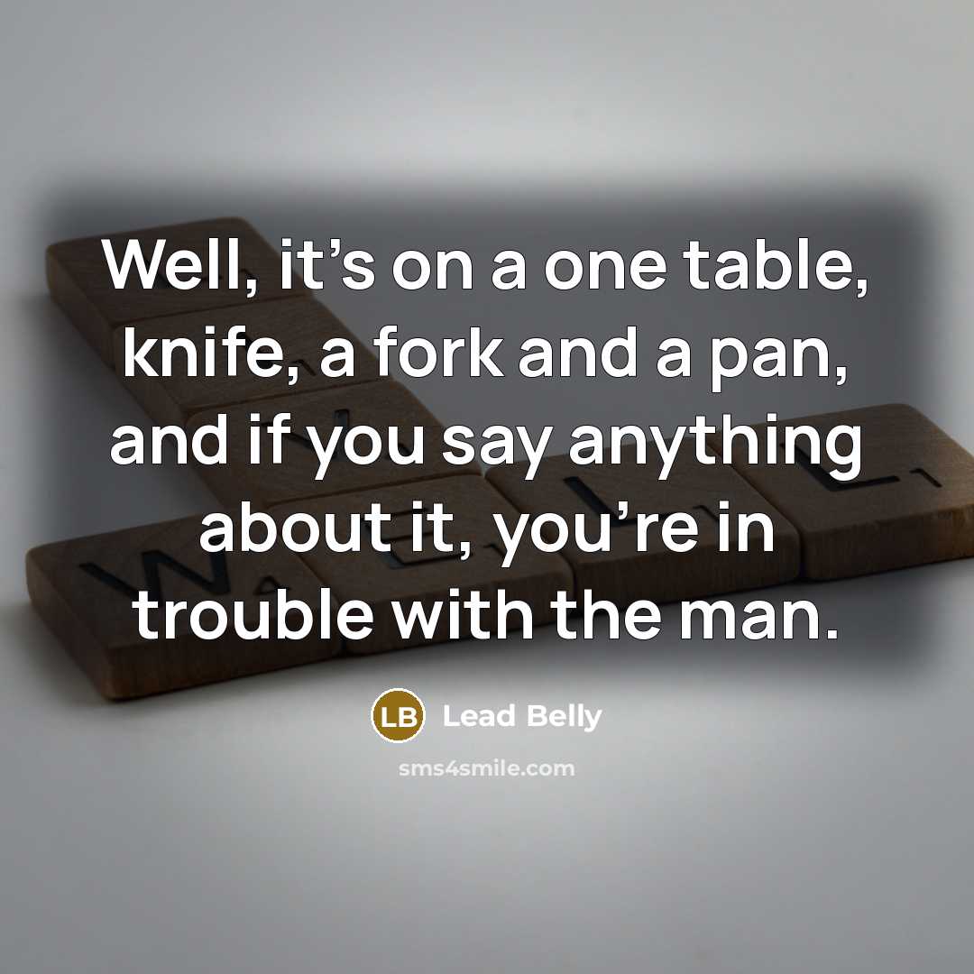 “Well, it's on a one table, knife, a fork and a pan, and if you say anything about it, you're in trouble with the man.” quote by Lead Belly