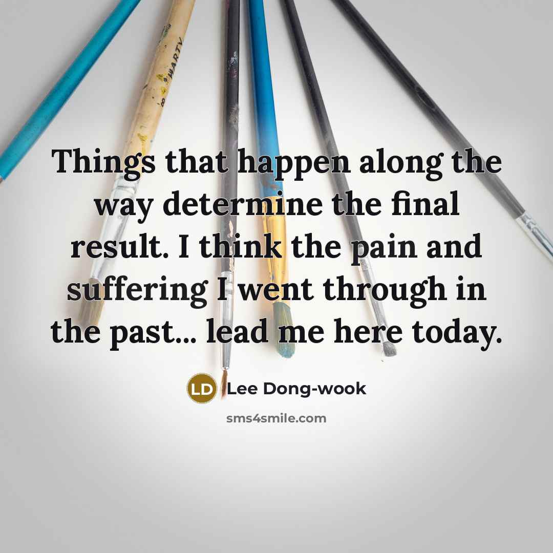 “Things that happen along the way determine the final result. I think the pain and suffering I went through in the past... lead me here today.” quote by Lee Dong-wook