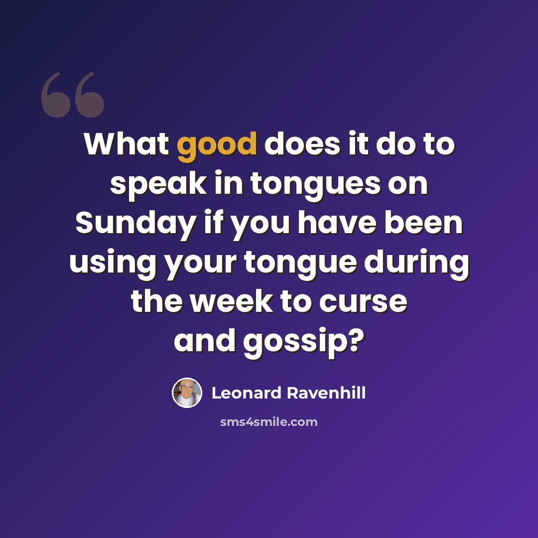“What good does it do to speak in tongues on Sunday if you have been using your tongue during the week to curse and gossip?” quote by Leonard Ravenhill