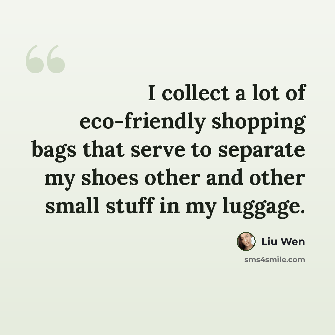“I collect a lot of eco-friendly shopping bags that serve to separate my shoes other and other small stuff in my luggage.” quote by Liu Wen