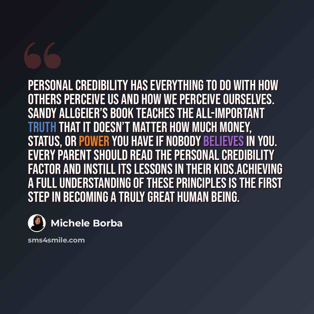 “Personal credibility has everything to do with how others perceive us and how we perceive ourselves. Sandy Allgeier’s book teaches the all-important truth that it doesn’t matter how much money, status, or power you have if nobody believes in you. Every parent should read The Personal Credibility…” quote by Michele Borba