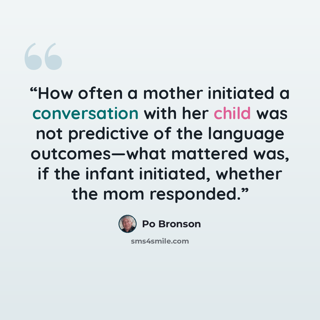 “How often a mother initiated a conversation with her child was not predictive of the language outcomes—what mattered was, if the infant initiated, whether the mom responded.” quote by Po Bronson