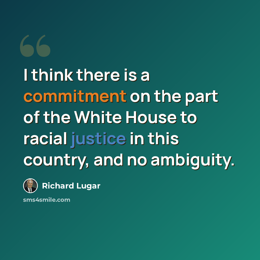 “I think there is a commitment on the part of the White House to racial justice in this country, and no ambiguity.” quote by Richard Lugar