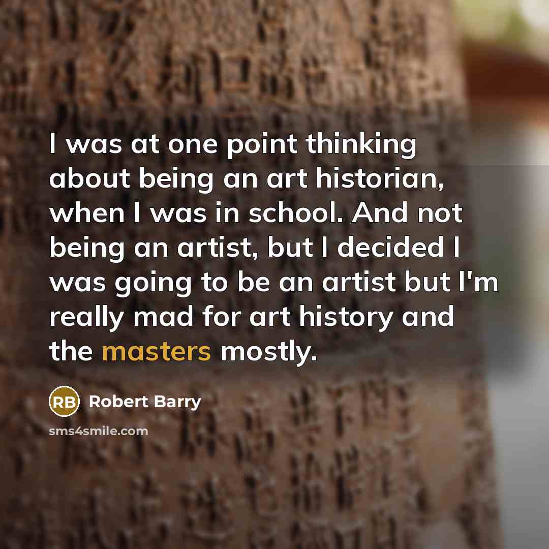 “I was at one point thinking about being an art historian, when I was in school. And not being an artist, but I decided I was going to be an artist but I'm really mad for art history and the masters mostly.” quote by Robert Barry
