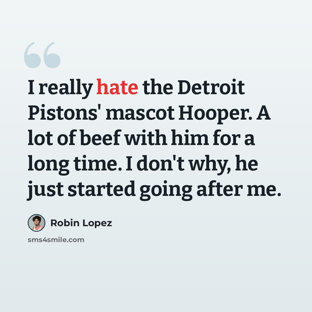 “I really hate the Detroit Pistons' mascot Hooper. A lot of beef with him for a long time. I don't why, he just started going after me.” quote by Robin Lopez