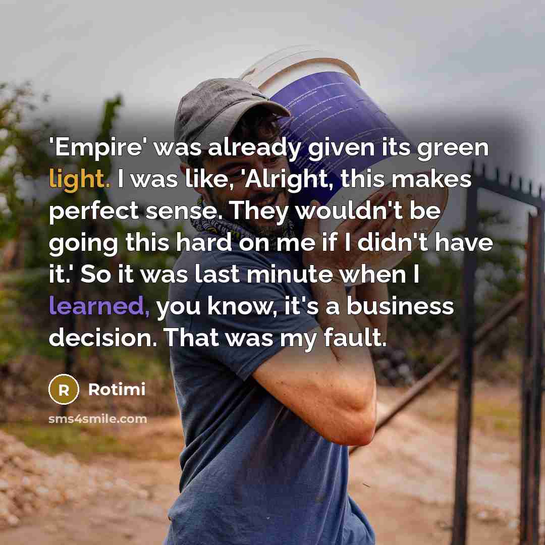 “'Empire' was already given its green light. I was like, 'Alright, this makes perfect sense. They wouldn't be going this hard on me if I didn't have it.' So it was last minute when I learned, you know, it's a business decision. That was my fault.” quote by Rotimi