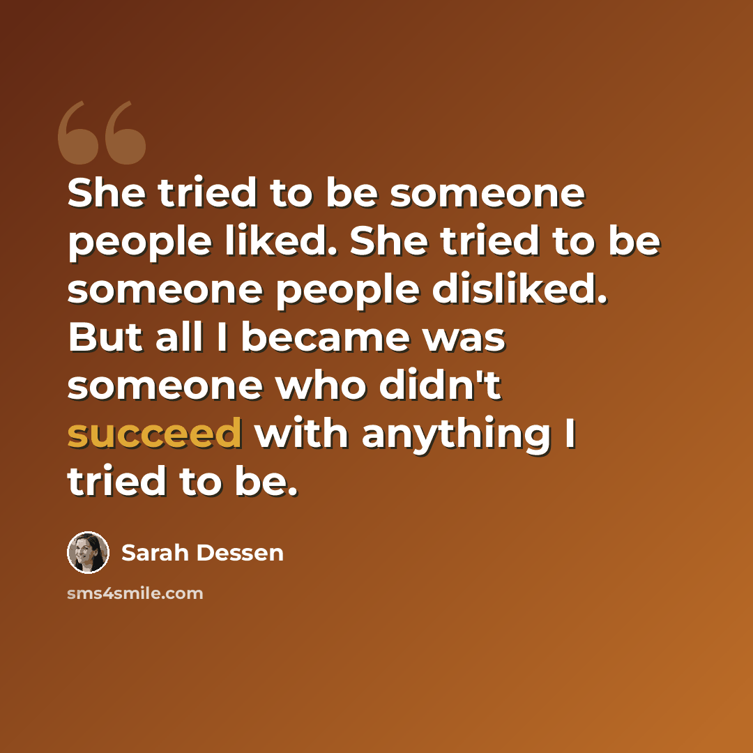 “She tried to be someone people liked. She tried to be someone people disliked. But all I became was someone who didn't succeed with anything I tried to be.” quote by Sarah Dessen
