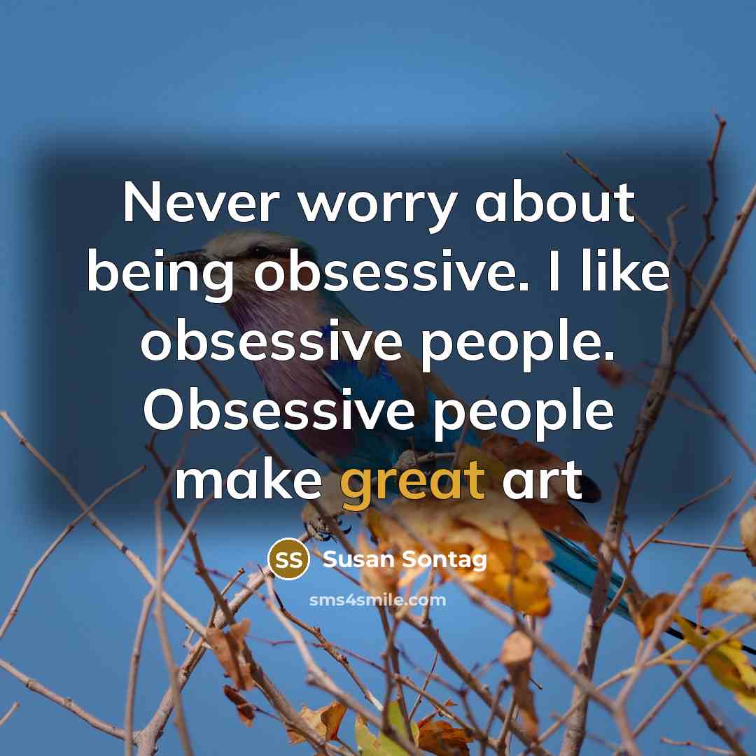 “Never worry about being obsessive. I like obsessive people. Obsessive people make great art” quote by Susan Sontag