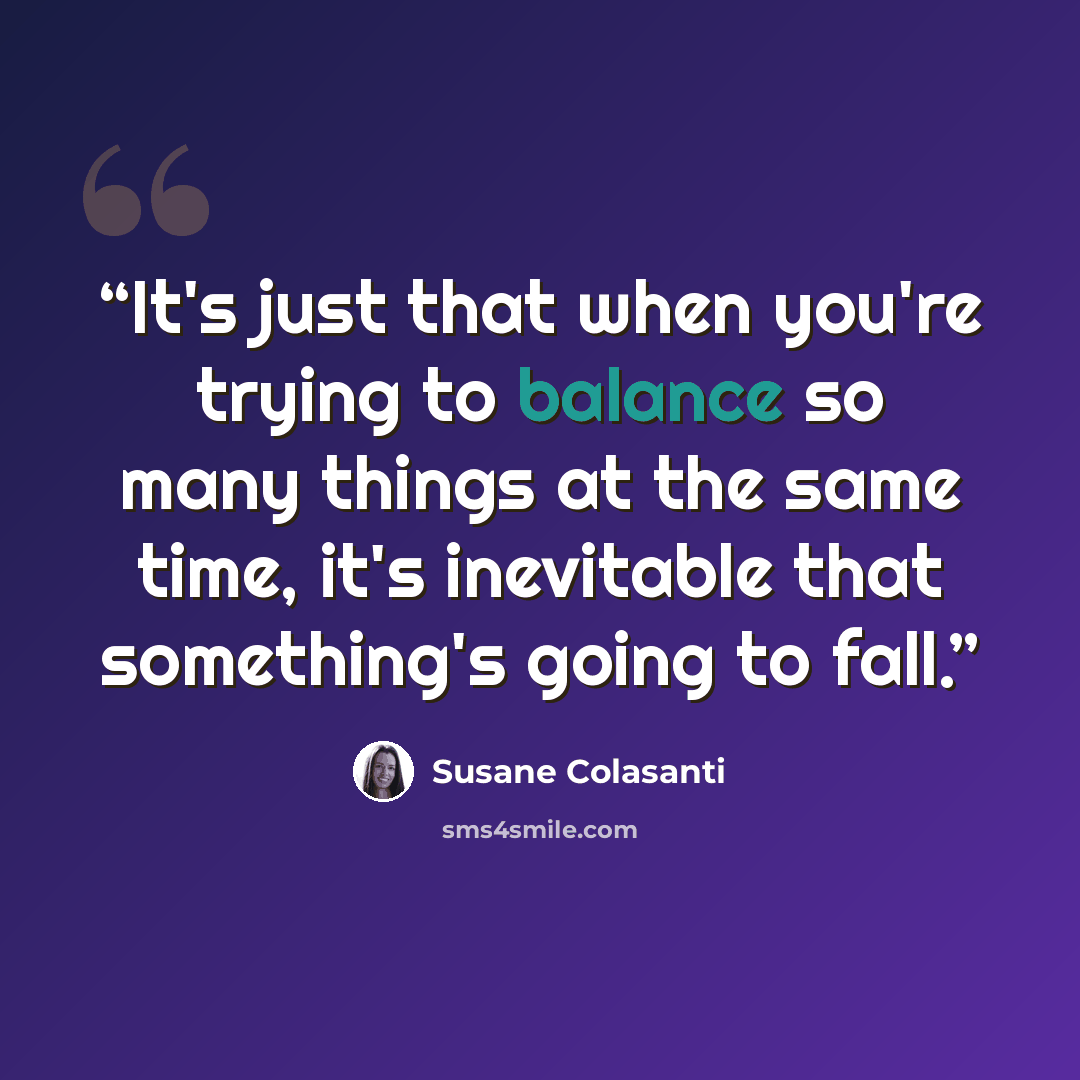 “It's just that when you're trying to balance so many things at the same time, it's inevitable that something's going to fall.” quote by Susane Colasanti