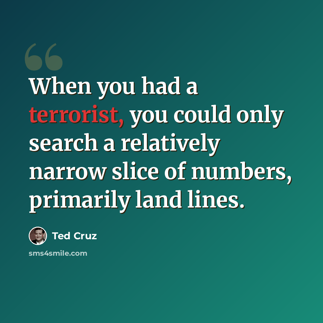 “When you had a terrorist, you could only search a relatively narrow slice of numbers, primarily land lines.” quote by Ted Cruz