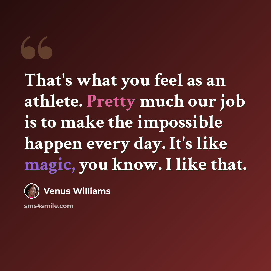 “That's what you feel as an athlete. Pretty much our job is to make the impossible happen every day. It's like magic, you know. I like that.” quote by Venus Williams