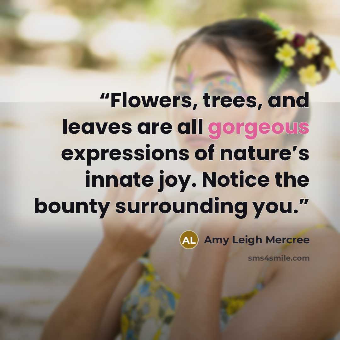 “Flowers, trees, and leaves are all gorgeous expressions of nature’s innate joy. Notice the bounty surrounding you.” quote by Amy Leigh Mercree
