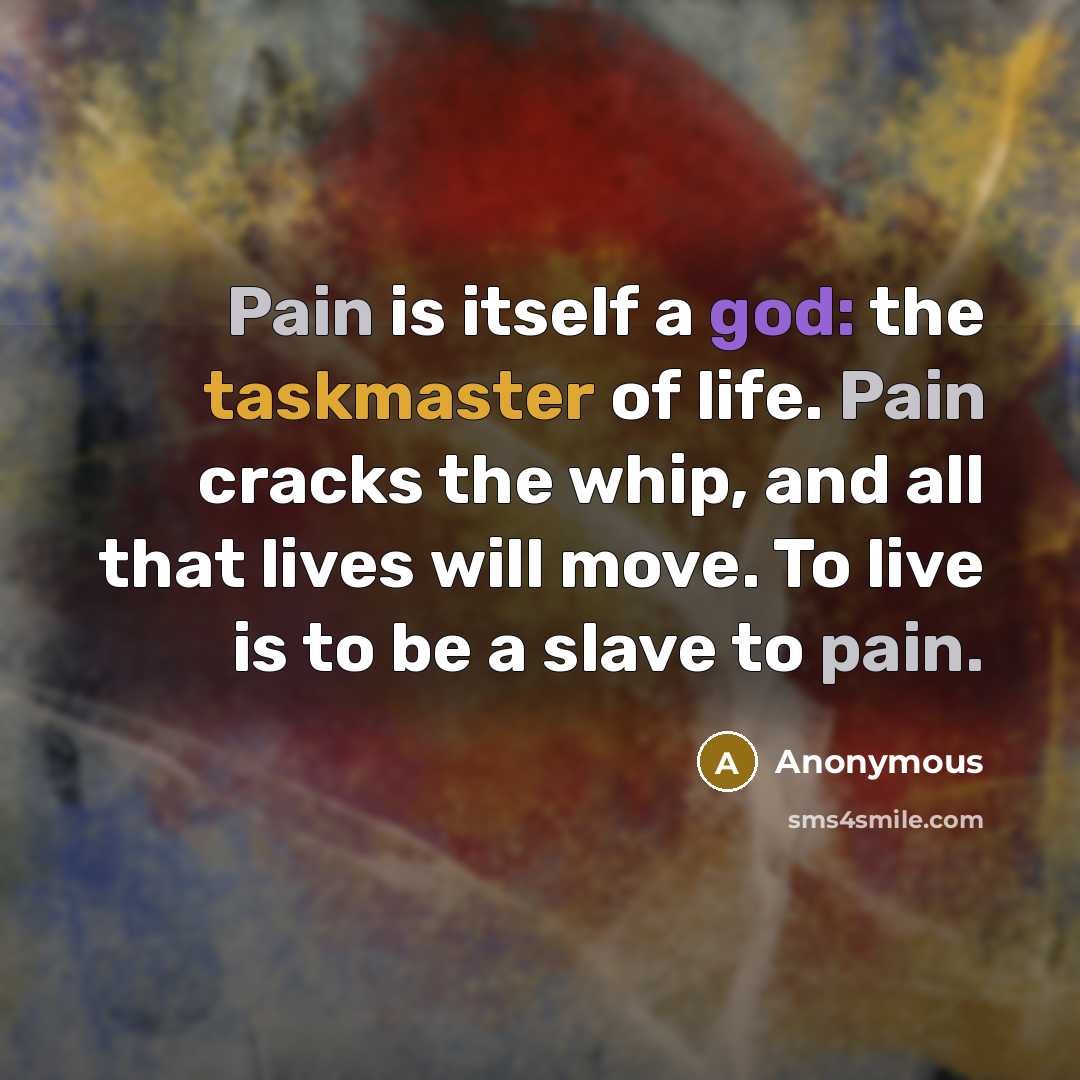 “Pain is itself a god: the taskmaster of life. Pain cracks the whip, and all that lives will move. To live is to be a slave to pain.” quote by Anonymous