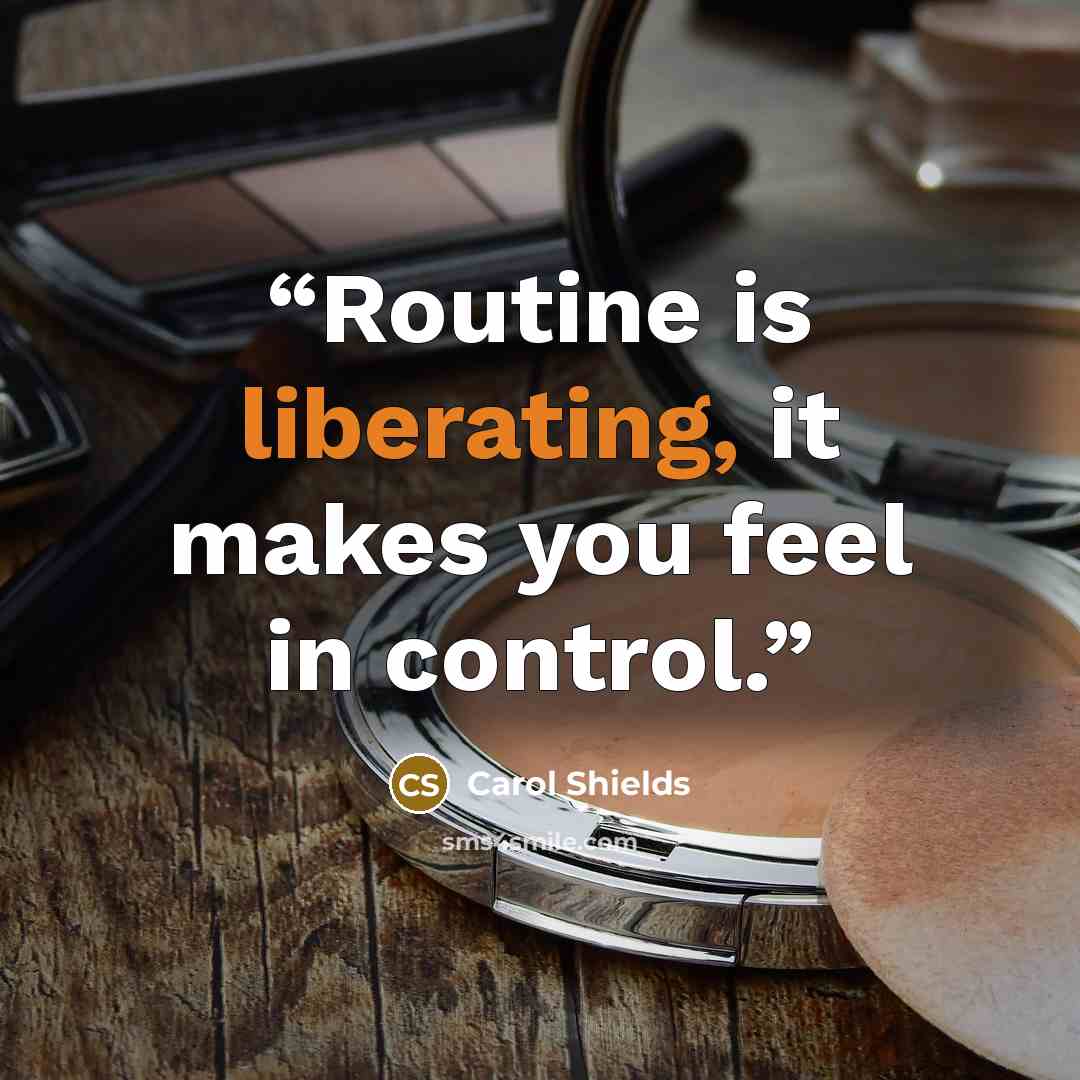 “Routine is liberating, it makes you feel in control.” quote by Carol Shields