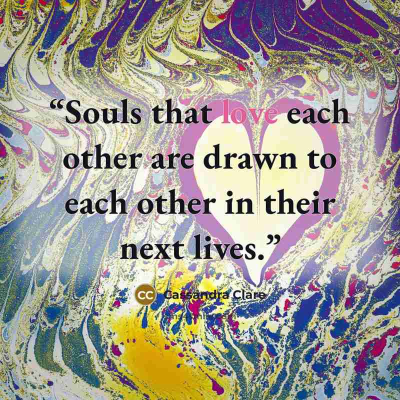 “Souls that love each other are drawn to each other in their next lives.” quote by Cassandra Clare