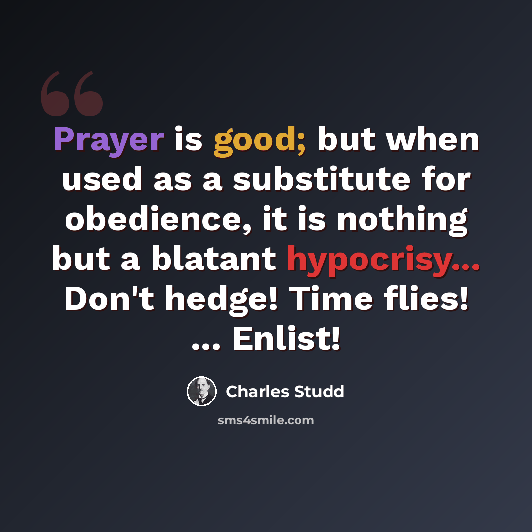 “Prayer is good; but when used as a substitute for obedience, it is nothing but a blatant hypocrisy... Don't hedge! Time flies! ... Enlist!” quote by Charles Studd