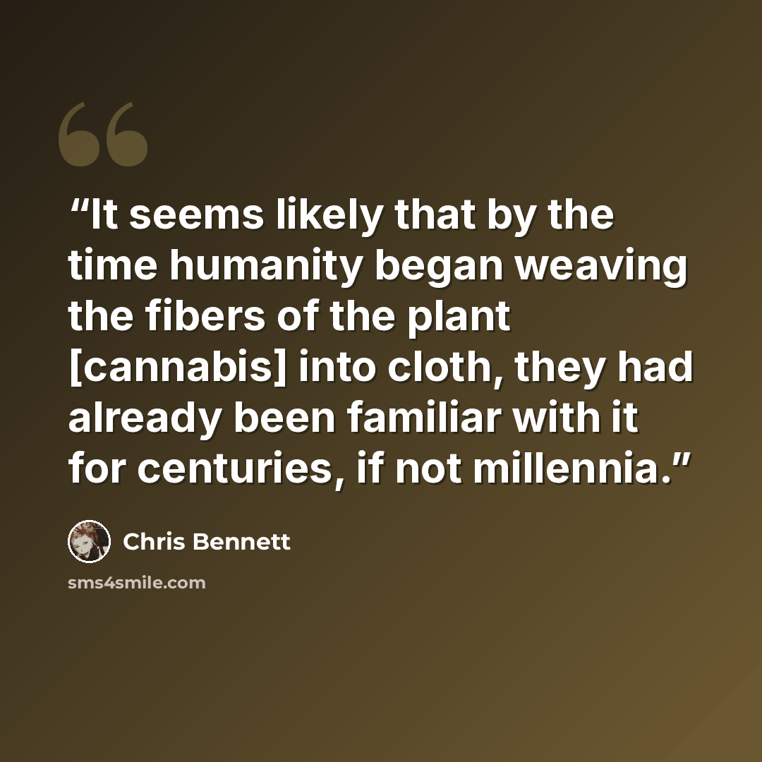 “It seems likely that by the time humanity began weaving the fibers of the plant [cannabis] into cloth, they had already been familiar with it for centuries, if not millennia.” quote by Chris Bennett
