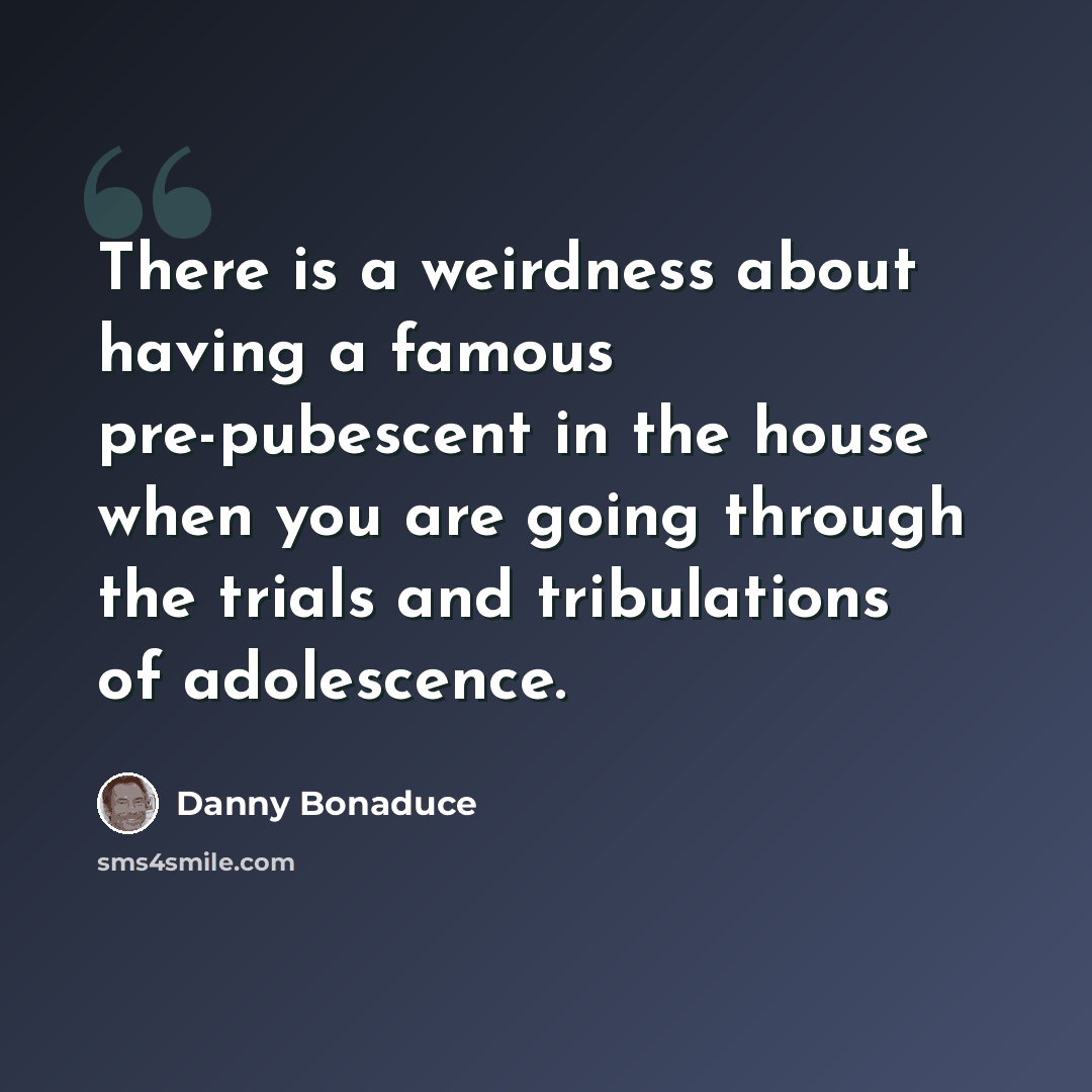 “There is a weirdness about having a famous pre-pubescent in the house when you are going through the trials and tribulations of adolescence.” quote by Danny Bonaduce