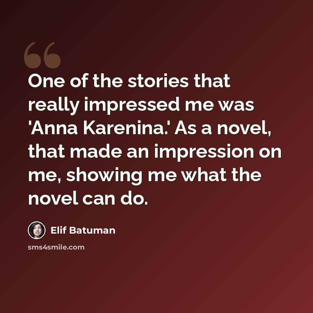 “One of the stories that really impressed me was 'Anna Karenina.' As a novel, that made an impression on me, showing me what the novel can do.” quote by Elif Batuman