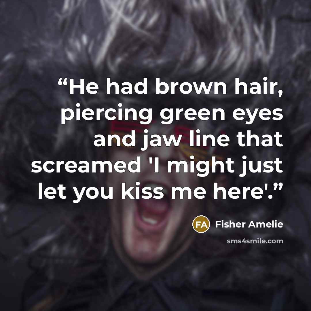 “He had brown hair, piercing green eyes and jaw line that screamed 'I might just let you kiss me here'.” quote by Fisher Amelie