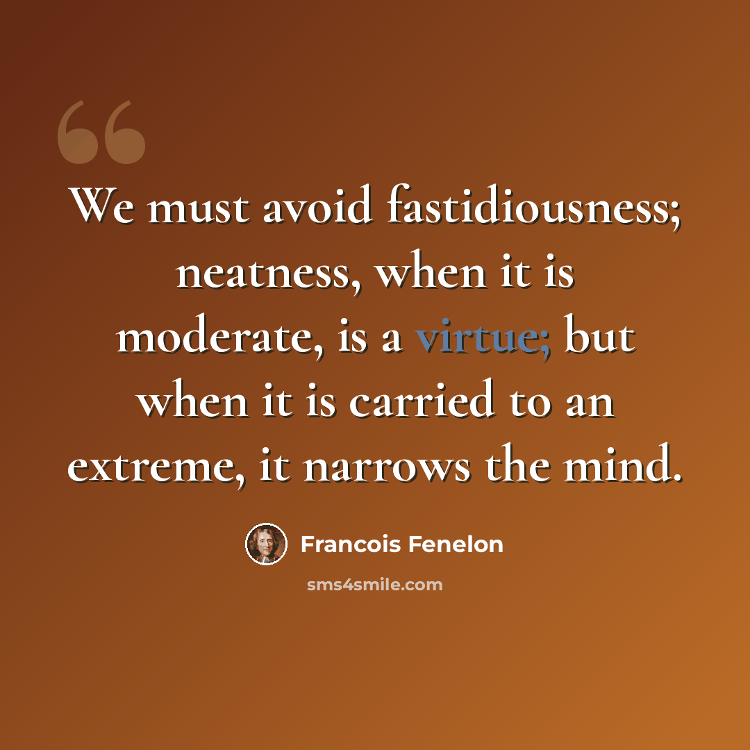“We must avoid fastidiousness; neatness, when it is moderate, is a virtue; but when it is carried to an extreme, it narrows the mind.” quote by Francois Fenelon