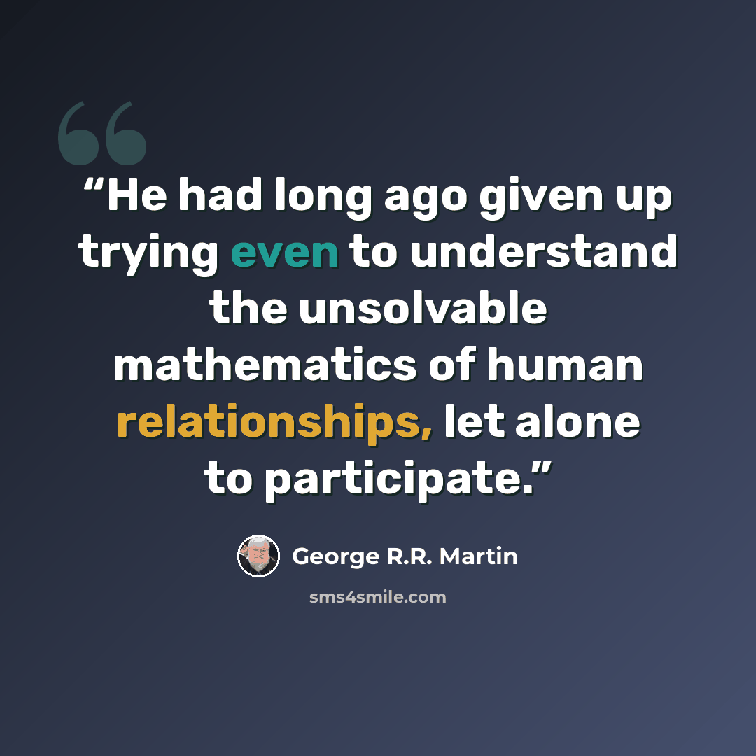 “He had long ago given up trying even to understand the unsolvable mathematics of human relationships, let alone to participate.” quote by George R.R. Martin