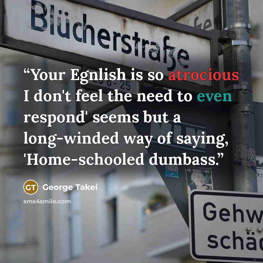 “Your Egnlish is so atrocious I don't feel the need to even respond' seems but a long-winded way of saying, 'Home-schooled dumbass.” quote by George Takei