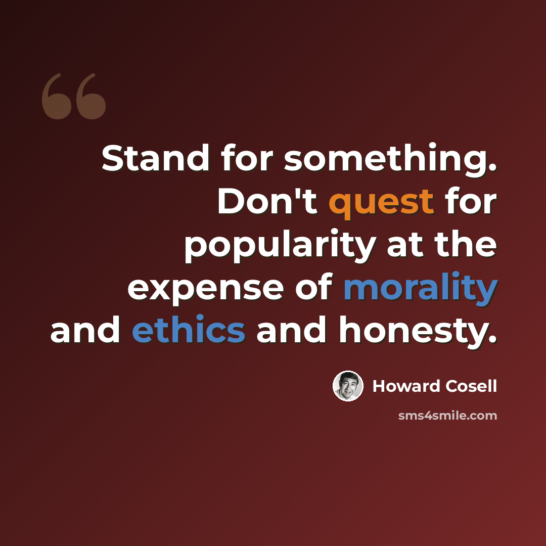 “Stand for something. Don't quest for popularity at the expense of morality and ethics and honesty.” quote by Howard Cosell