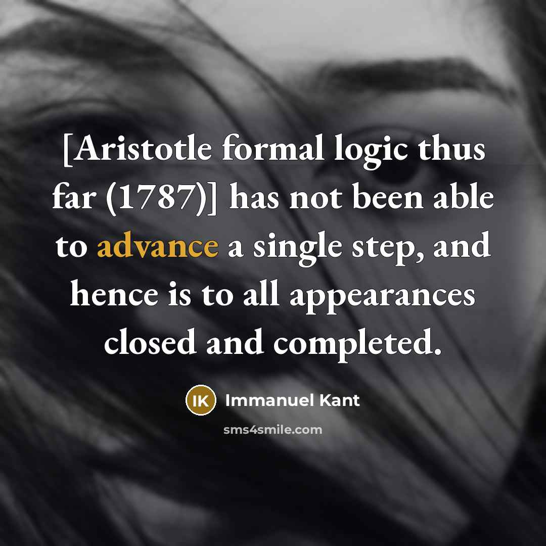 “[Aristotle formal logic thus far (1787)] has not been able to advance a single step, and hence is to all appearances closed and completed.” quote by Immanuel Kant