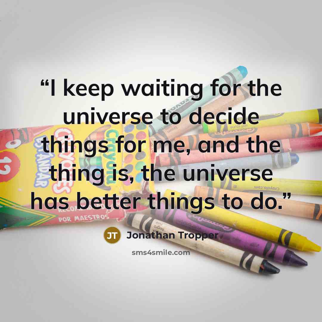 “I keep waiting for the universe to decide things for me, and the thing is, the universe has better things to do.” quote by Jonathan Tropper