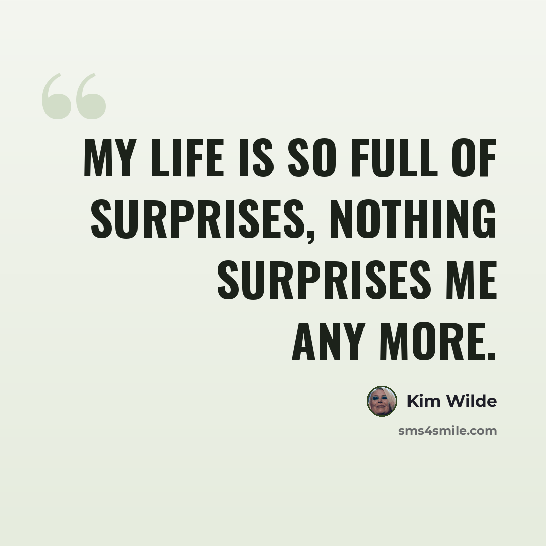 “My life is so full of surprises, nothing surprises me any more.” quote by Kim Wilde