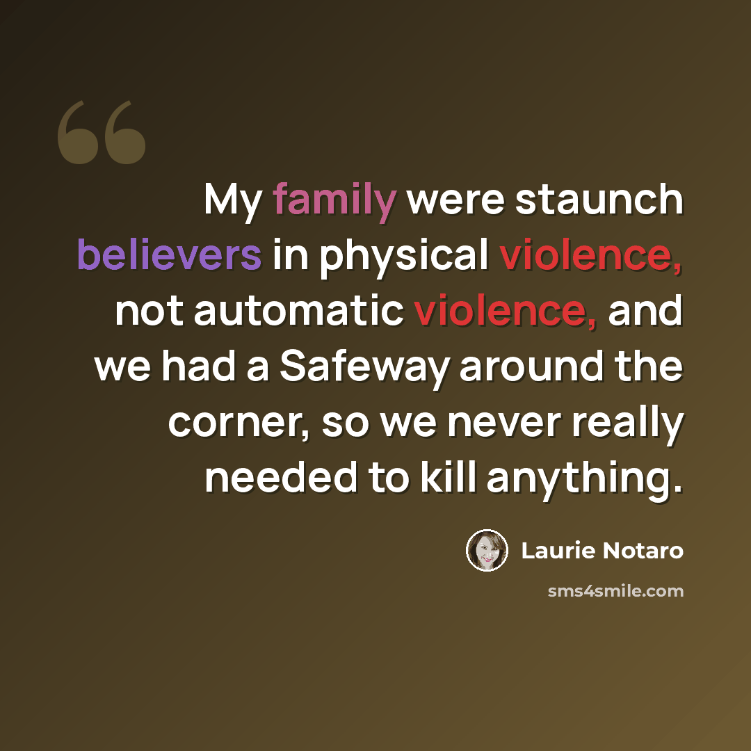 “My family were staunch believers in physical violence, not automatic violence, and we had a Safeway around the corner, so we never really needed to kill anything.” quote by Laurie Notaro