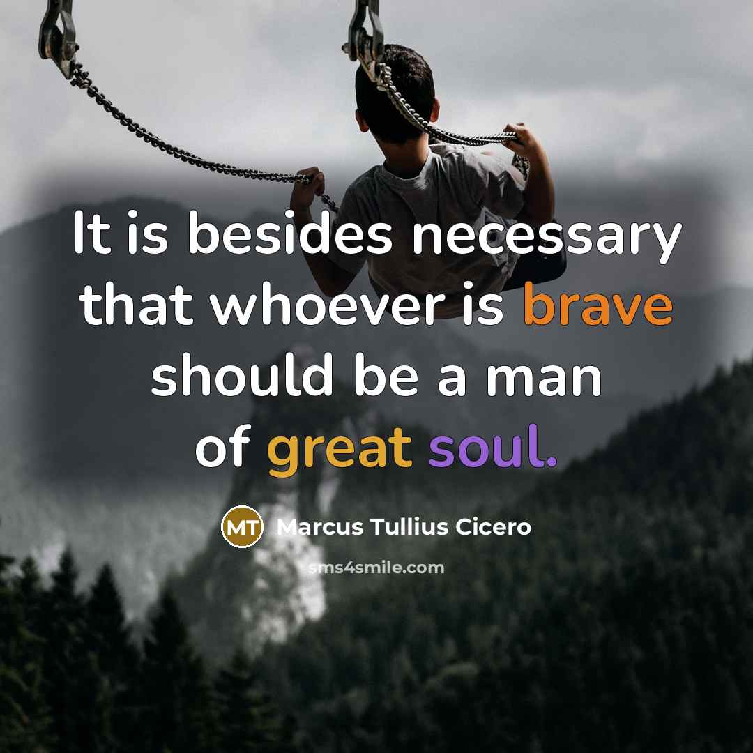 “It is besides necessary that whoever is brave should be a man of great soul.” quote by Marcus Tullius Cicero
