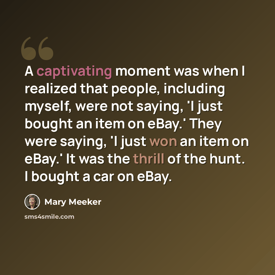 “A captivating moment was when I realized that people, including myself, were not saying, 'I just bought an item on eBay.' They were saying, 'I just won an item on eBay.' It was the thrill of the hunt. I bought a car on eBay.” quote by Mary Meeker