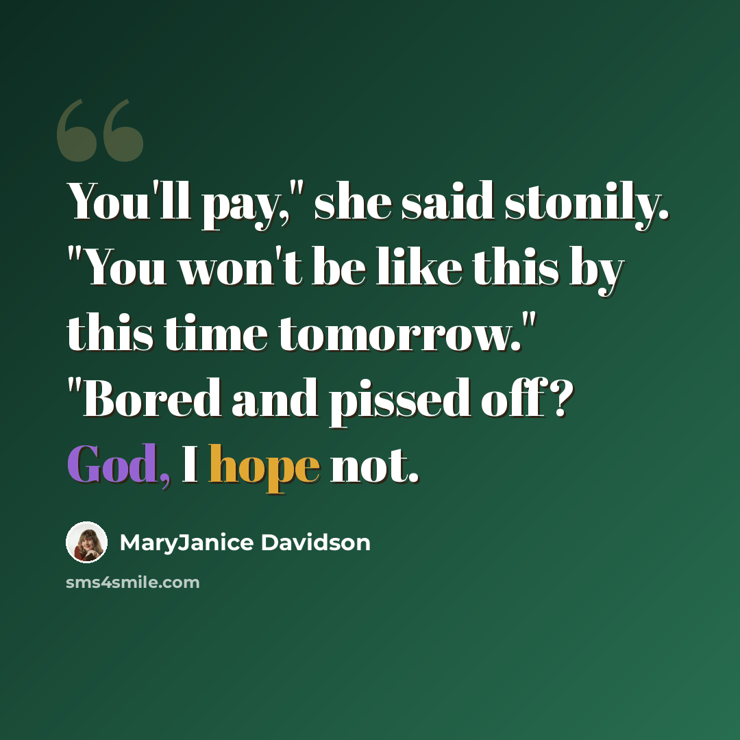 “You'll pay," she said stonily. "You won't be like this by this time tomorrow." "Bored and pissed off? God, I hope not.” quote by MaryJanice Davidson