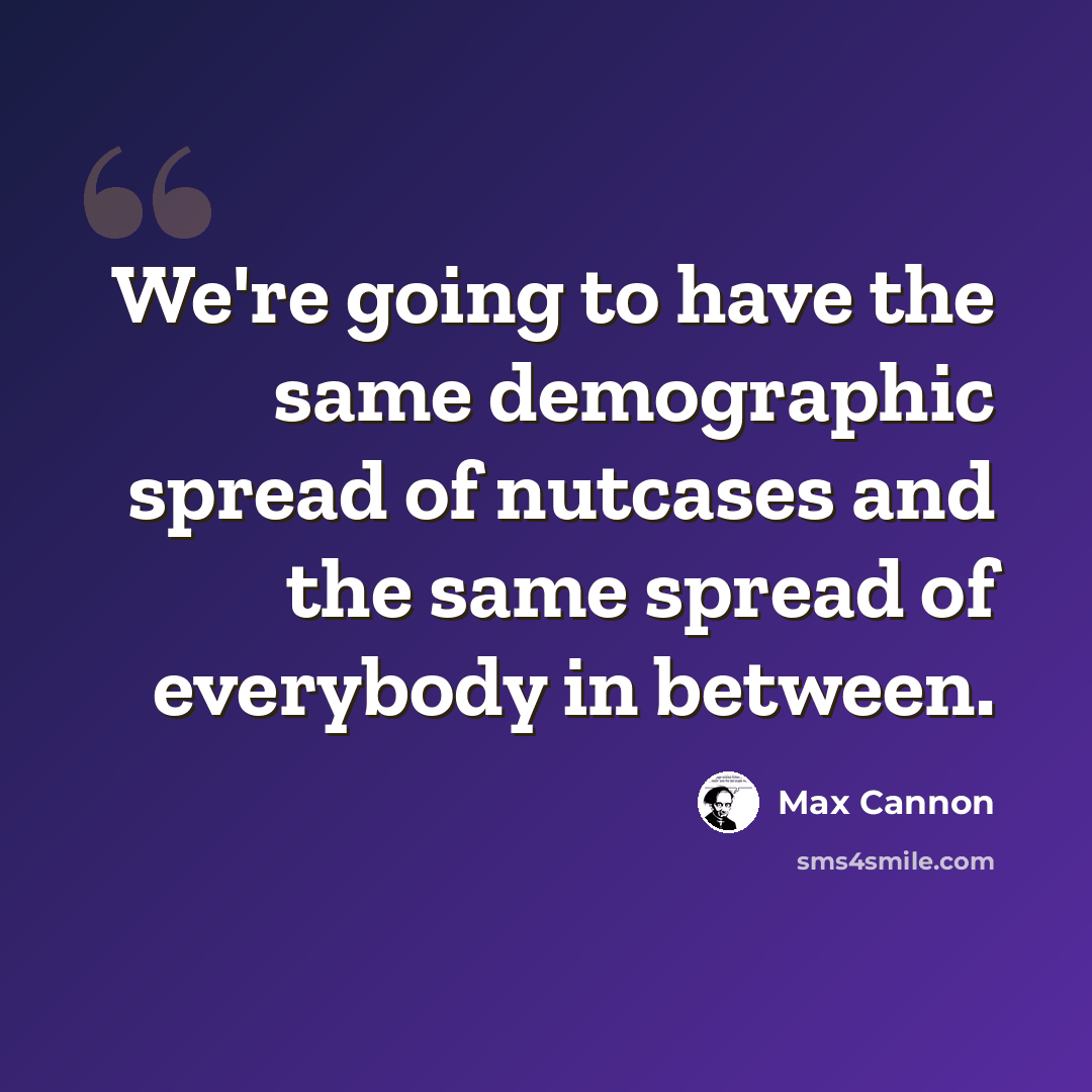 “We're going to have the same demographic spread of nutcases and the same spread of everybody in between.” quote by Max Cannon