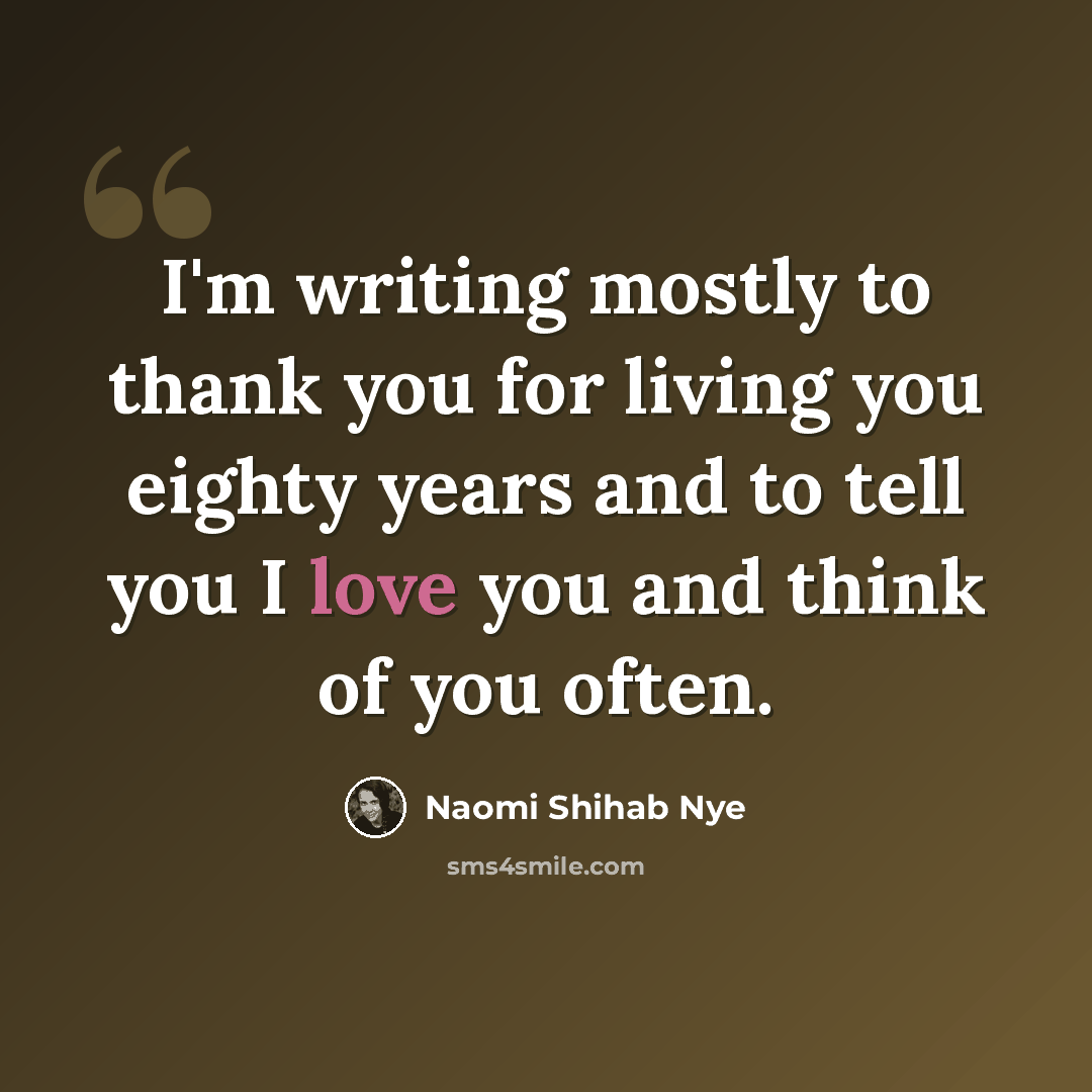 “I'm writing mostly to thank you for living you eighty years and to tell you I love you and think of you often.” quote by Naomi Shihab Nye