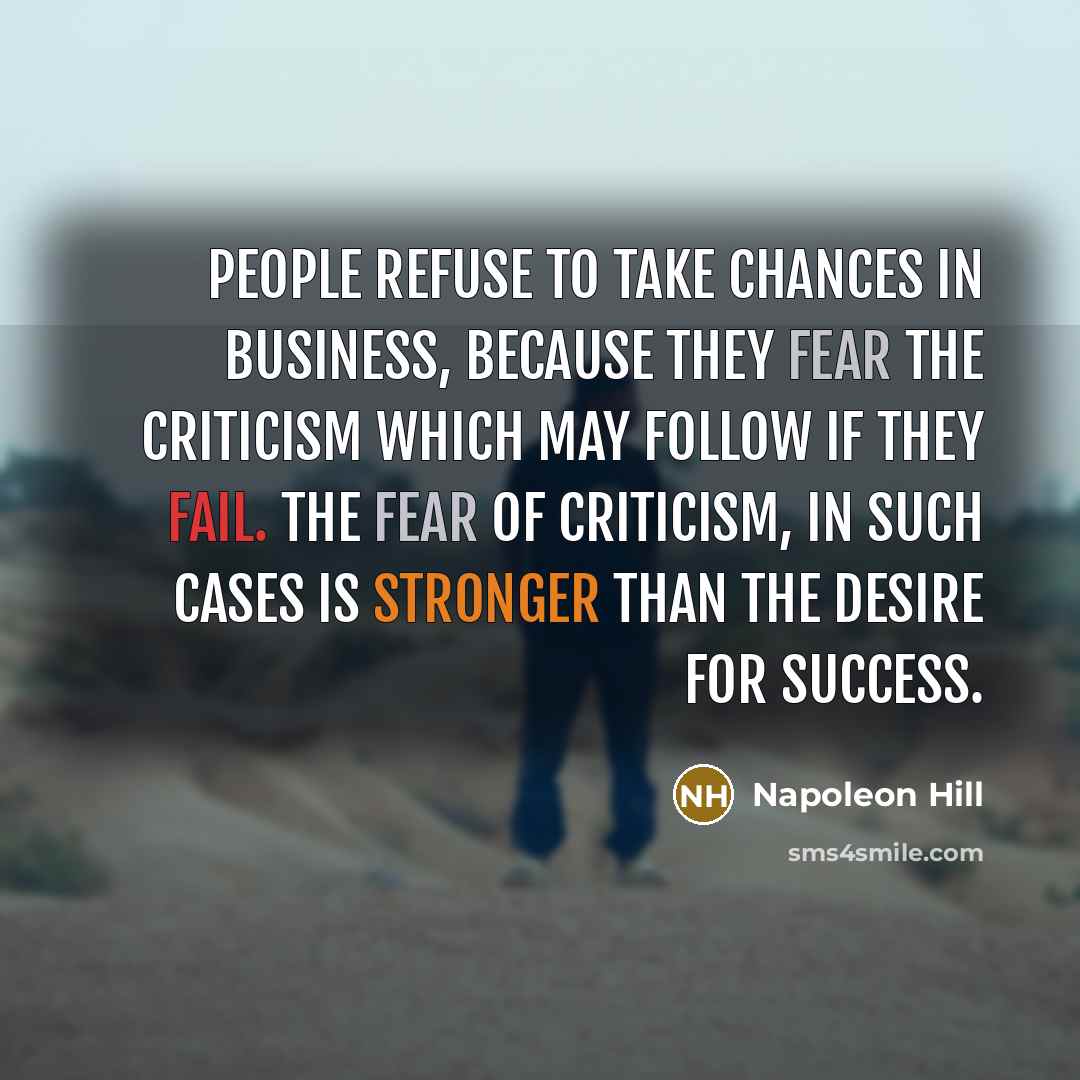 “People refuse to take chances in business, because they fear the criticism which may follow if they fail. The fear of criticism, in such cases is stronger than the DESIRE for success.” quote by Napoleon Hill