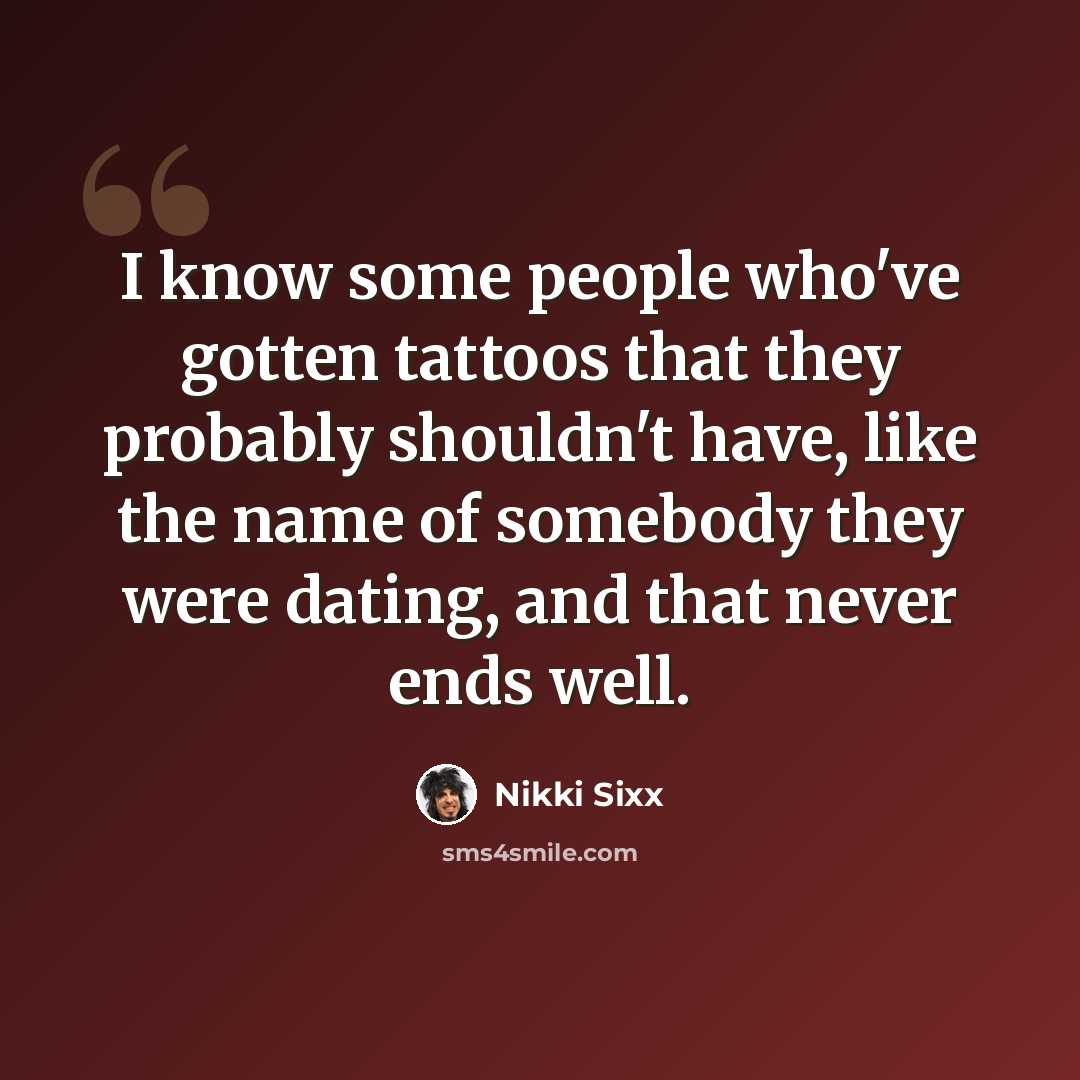 “I know some people who've gotten tattoos that they probably shouldn't have, like the name of somebody they were dating, and that never ends well.” quote by Nikki Sixx
