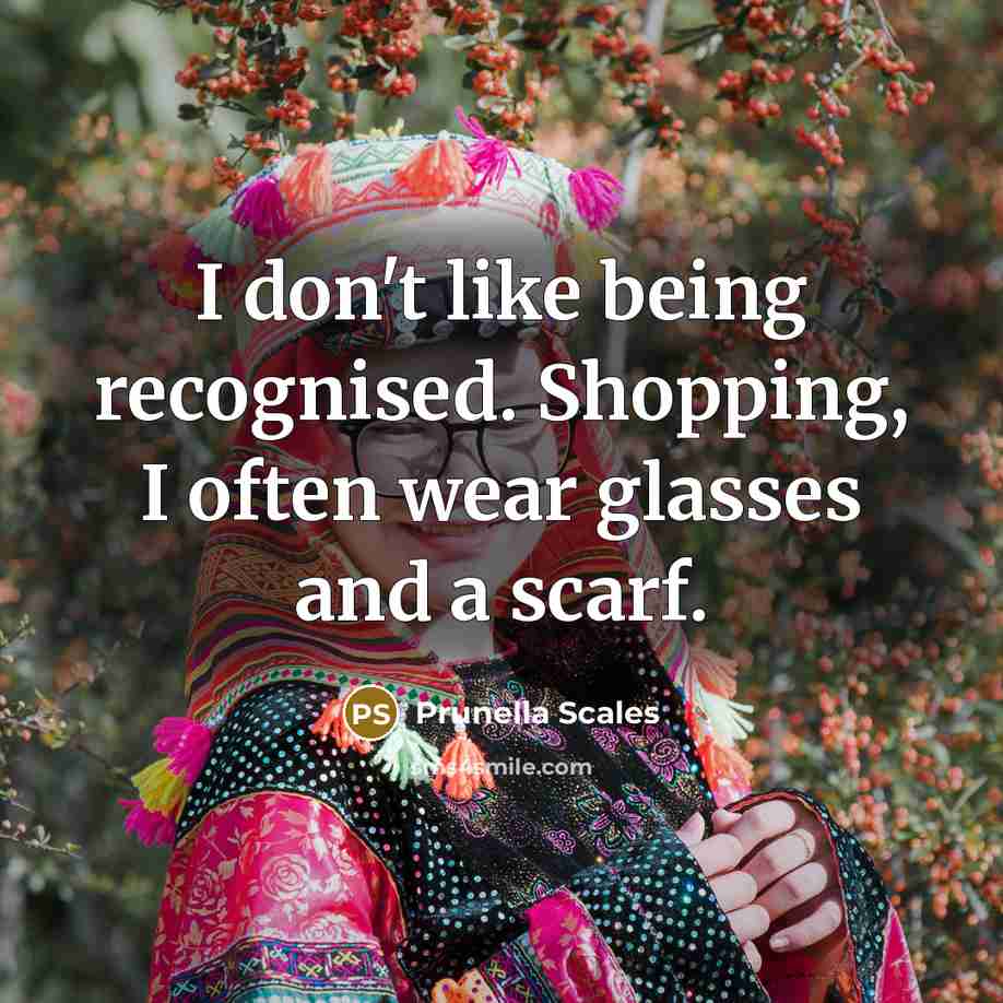 “I don't like being recognised. Shopping, I often wear glasses and a scarf.” quote by Prunella Scales