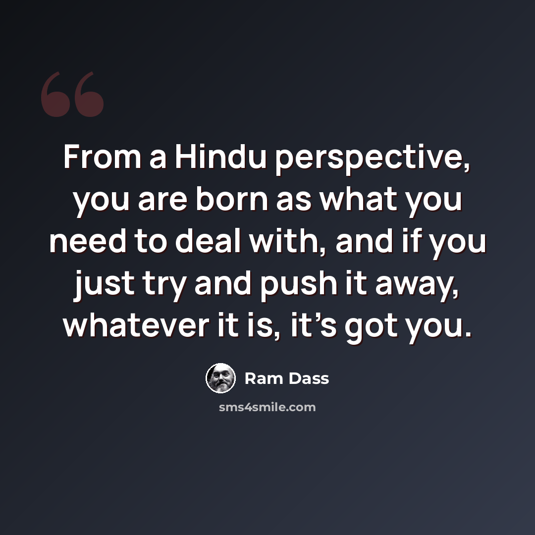 “From a Hindu perspective, you are born as what you need to deal with, and if you just try and push it away, whatever it is, it's got you.” quote by Ram Dass
