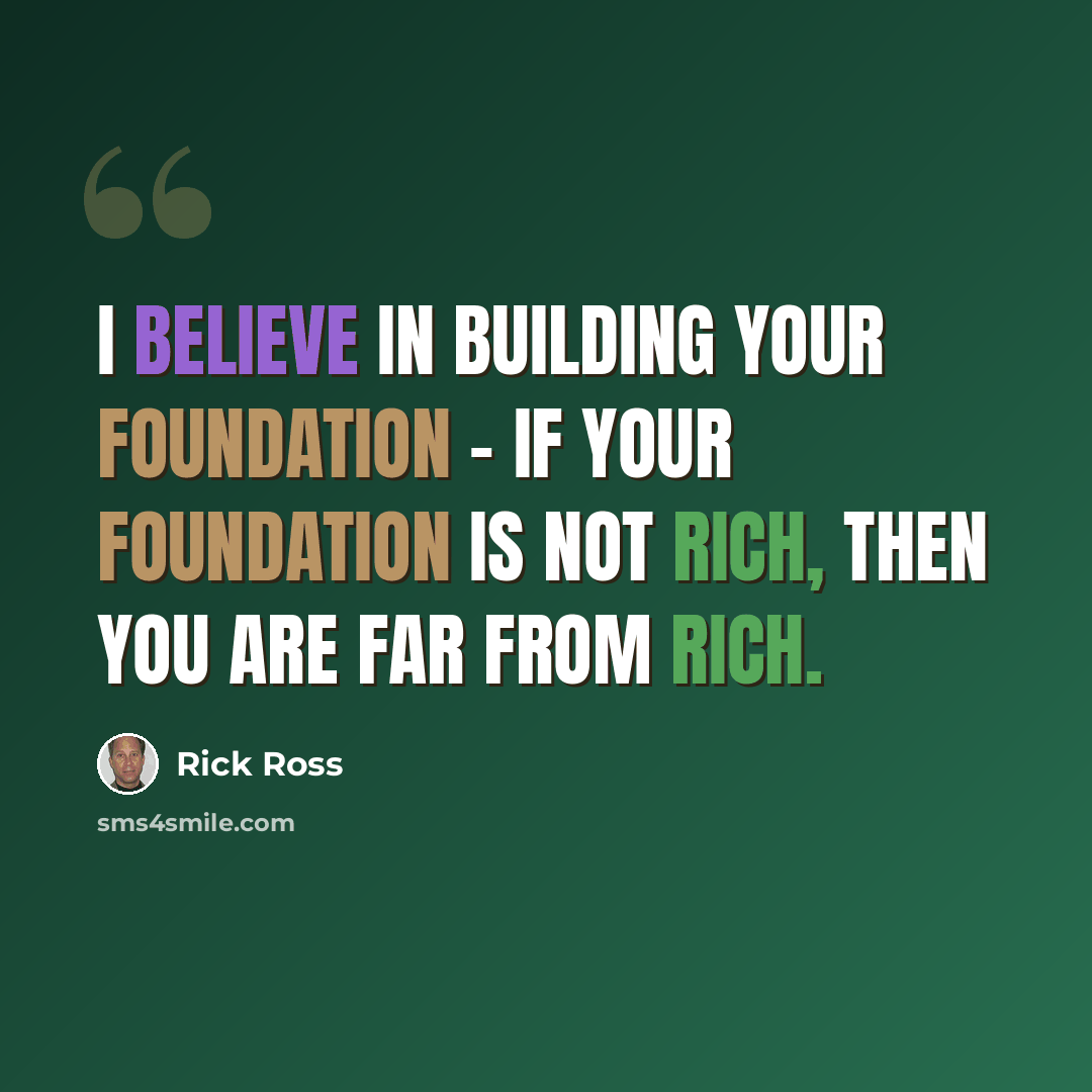 “I believe in building your foundation - if your foundation is not rich, then you are far from rich.” quote by Rick Ross