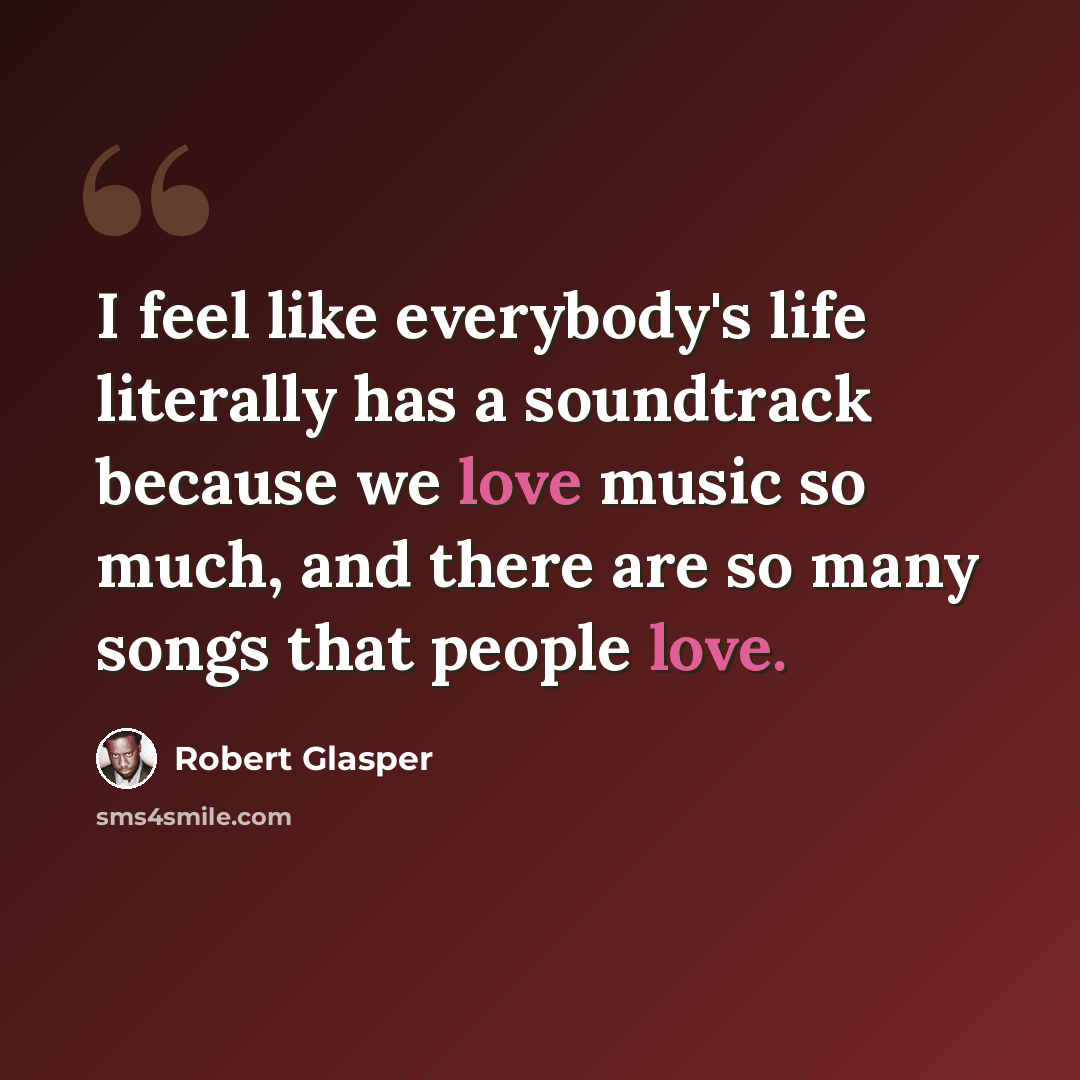 “I feel like everybody's life literally has a soundtrack because we love music so much, and there are so many songs that people love.” quote by Robert Glasper