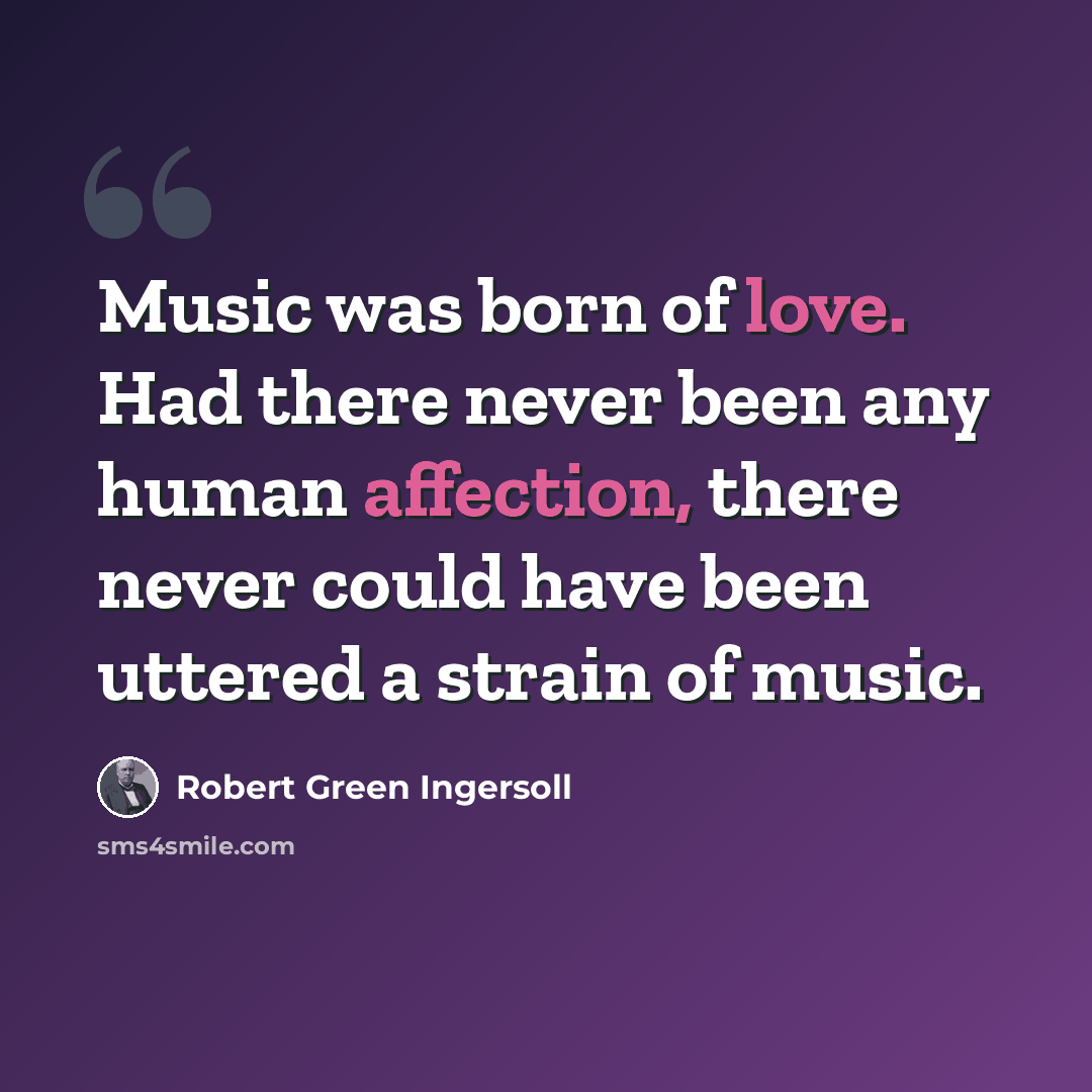 “Music was born of love. Had there never been any human affection, there never could have been uttered a strain of music.” quote by Robert Green Ingersoll