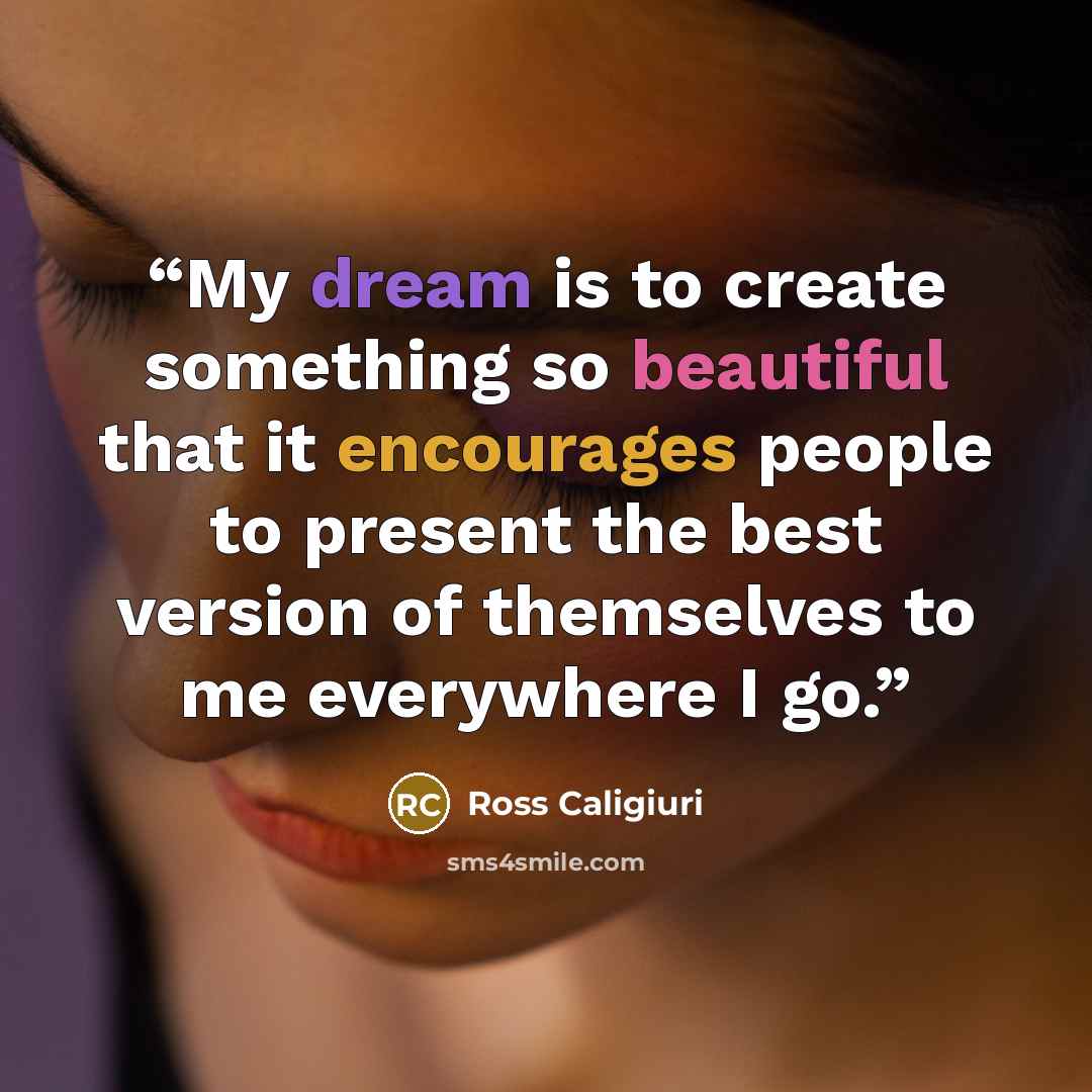 “My dream is to create something so beautiful that it encourages people to present the best version of themselves to me everywhere I go.” quote by Ross Caligiuri