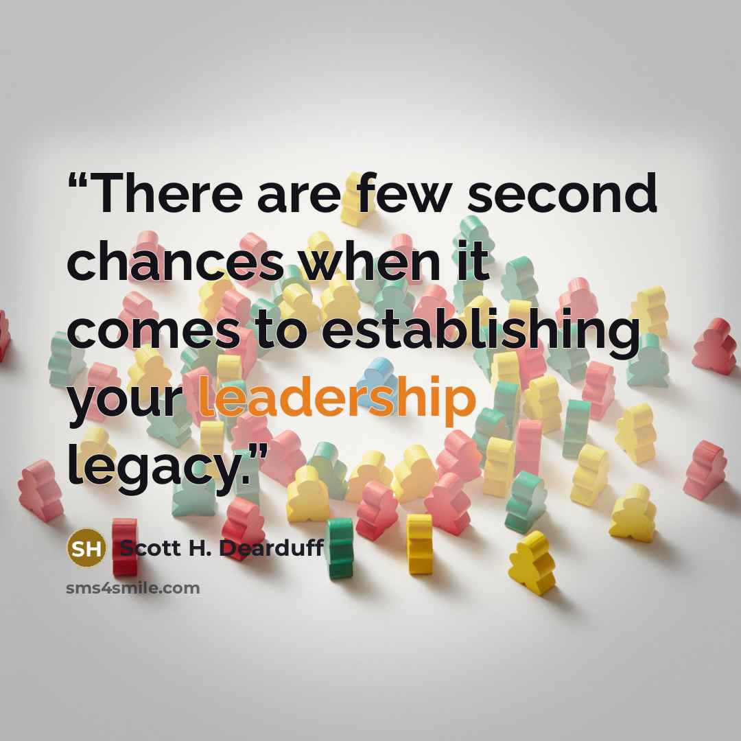 “There are few second chances when it comes to establishing your leadership legacy.” quote by Scott H. Dearduff
