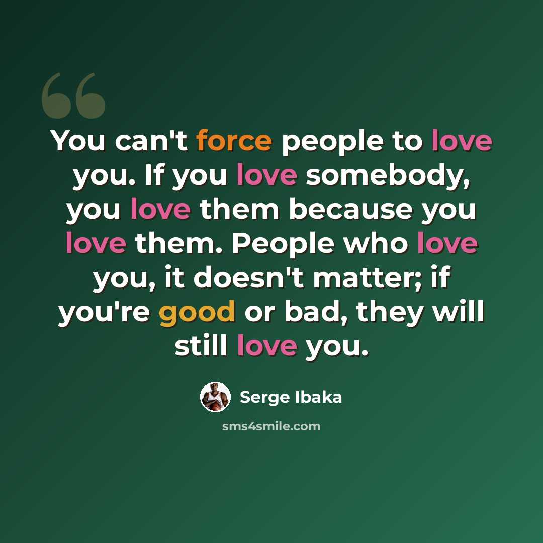 “You can't force people to love you. If you love somebody, you love them because you love them. People who love you, it doesn't matter; if you're good or bad, they will still love you.” quote by Serge Ibaka